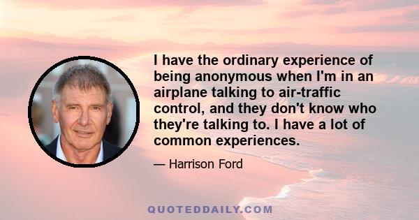 I have the ordinary experience of being anonymous when I'm in an airplane talking to air-traffic control, and they don't know who they're talking to. I have a lot of common experiences.