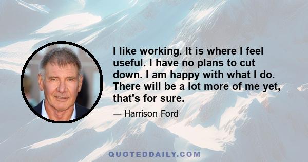 I like working. It is where I feel useful. I have no plans to cut down. I am happy with what I do. There will be a lot more of me yet, that's for sure.