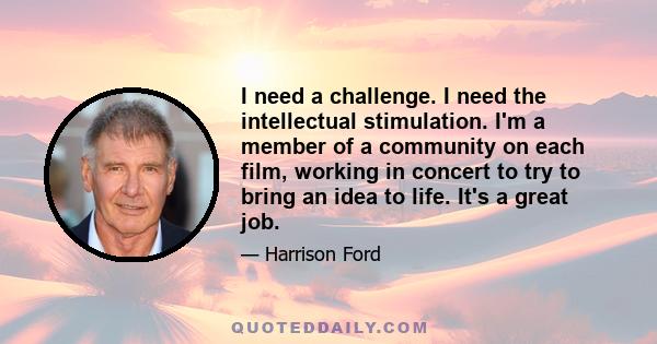 I need a challenge. I need the intellectual stimulation. I'm a member of a community on each film, working in concert to try to bring an idea to life. It's a great job.