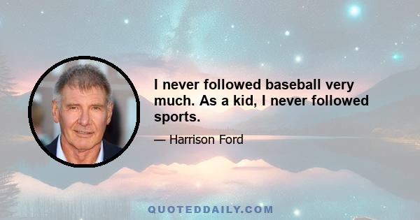 I never followed baseball very much. As a kid, I never followed sports.