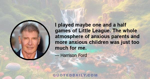 I played maybe one and a half games of Little League. The whole atmosphere of anxious parents and more anxious children was just too much for me.