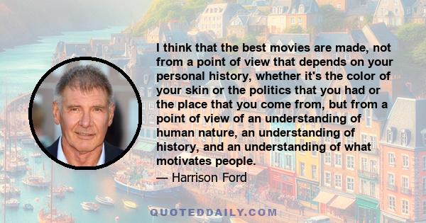 I think that the best movies are made, not from a point of view that depends on your personal history, whether it's the color of your skin or the politics that you had or the place that you come from, but from a point