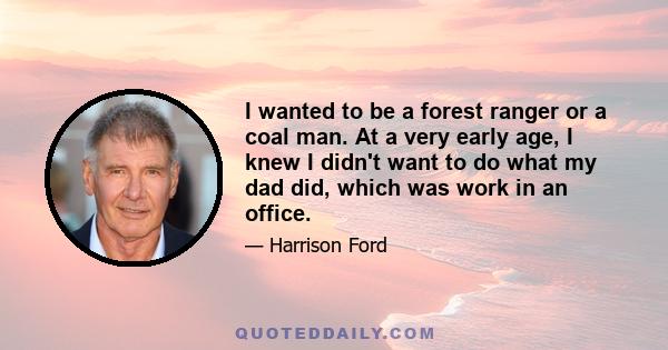 I wanted to be a forest ranger or a coal man. At a very early age, I knew I didn't want to do what my dad did, which was work in an office.