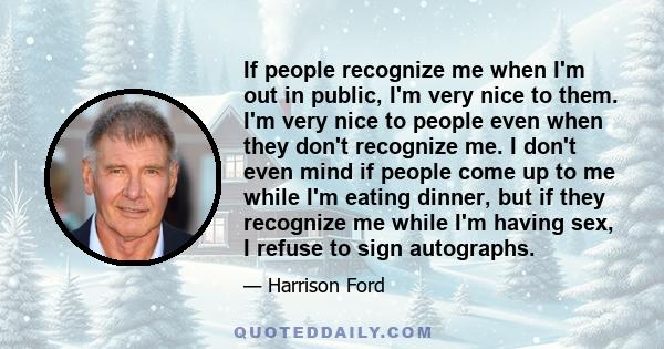 If people recognize me when I'm out in public, I'm very nice to them. I'm very nice to people even when they don't recognize me. I don't even mind if people come up to me while I'm eating dinner, but if they recognize