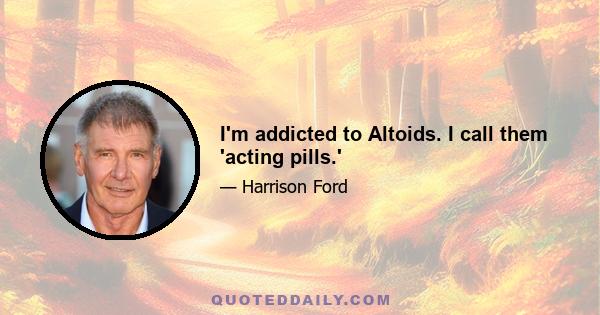 I'm addicted to Altoids. I call them 'acting pills.'