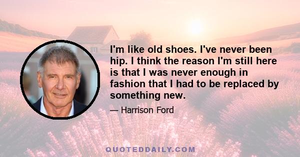 I'm like old shoes. I've never been hip. I think the reason I'm still here is that I was never enough in fashion that I had to be replaced by something new.