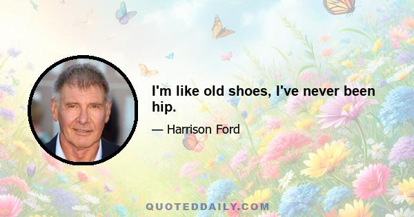 I'm like old shoes, I've never been hip.