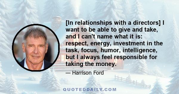 [In relationships with a directors] I want to be able to give and take, and I can't name what it is: respect, energy, investment in the task, focus, humor, intelligence, but I always feel responsible for taking the