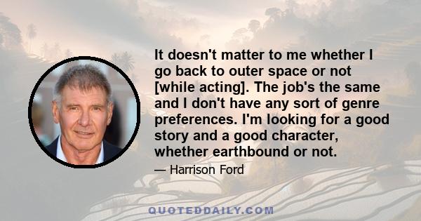 It doesn't matter to me whether I go back to outer space or not [while acting]. The job's the same and I don't have any sort of genre preferences. I'm looking for a good story and a good character, whether earthbound or 