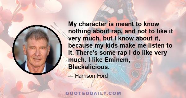 My character is meant to know nothing about rap, and not to like it very much, but I know about it, because my kids make me listen to it. There's some rap I do like very much. I like Eminem, Blackalicious.