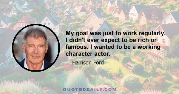 My goal was just to work regularly. I didn't ever expect to be rich or famous. I wanted to be a working character actor.