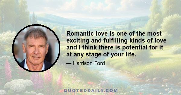 Romantic love is one of the most exciting and fulfilling kinds of love and I think there is potential for it at any stage of your life.