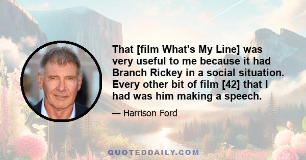 That [film What's My Line] was very useful to me because it had Branch Rickey in a social situation. Every other bit of film [42] that I had was him making a speech.