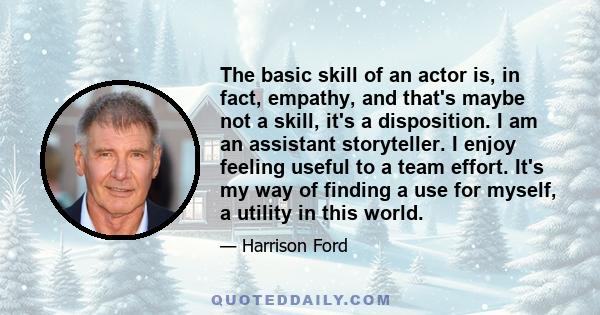 The basic skill of an actor is, in fact, empathy, and that's maybe not a skill, it's a disposition. I am an assistant storyteller. I enjoy feeling useful to a team effort. It's my way of finding a use for myself, a