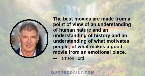 The best movies are made from a point of view of an understanding of human nature and an understanding of history and an understanding of what motivates people, of what makes a good movie from an emotional place.