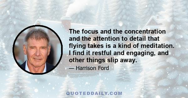 The focus and the concentration and the attention to detail that flying takes is a kind of meditation. I find it restful and engaging, and other things slip away.