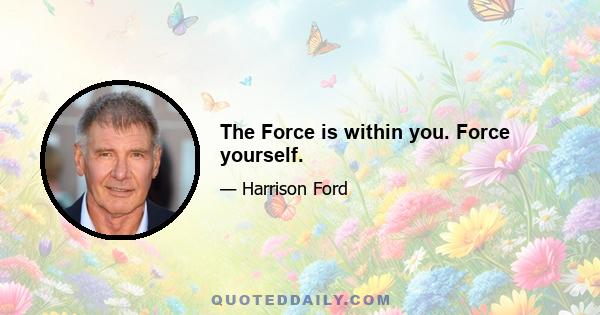 The Force is within you. Force yourself.