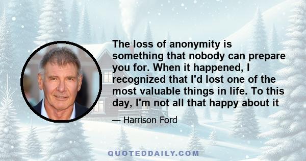 The loss of anonymity is something that nobody can prepare you for. When it happened, I recognized that I'd lost one of the most valuable things in life. To this day, I'm not all that happy about it