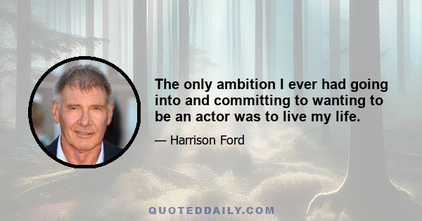 The only ambition I ever had going into and committing to wanting to be an actor was to live my life.