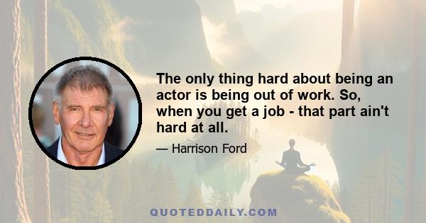 The only thing hard about being an actor is being out of work. So, when you get a job - that part ain't hard at all.