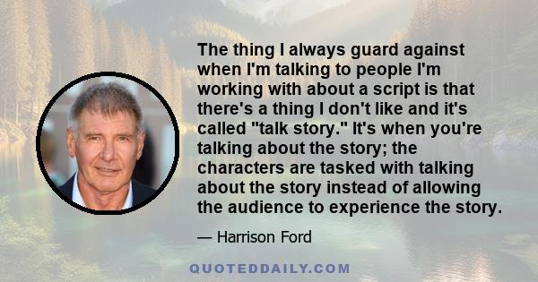 The thing I always guard against when I'm talking to people I'm working with about a script is that there's a thing I don't like and it's called talk story. It's when you're talking about the story; the characters are