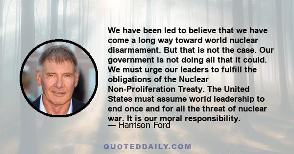 We have been led to believe that we have come a long way toward world nuclear disarmament. But that is not the case. Our government is not doing all that it could. We must urge our leaders to fulfill the obligations of