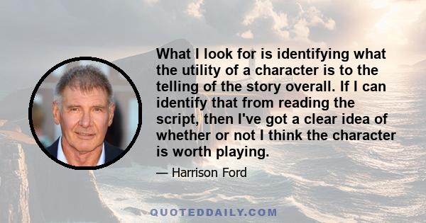 What I look for is identifying what the utility of a character is to the telling of the story overall. If I can identify that from reading the script, then I've got a clear idea of whether or not I think the character