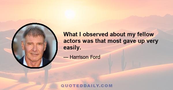 What I observed about my fellow actors was that most gave up very easily.