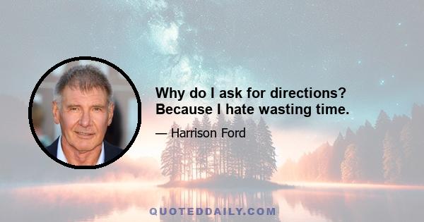 Why do I ask for directions? Because I hate wasting time.