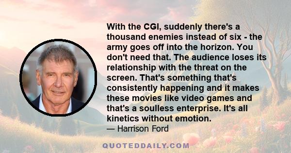 With the CGI, suddenly there's a thousand enemies instead of six - the army goes off into the horizon. You don't need that. The audience loses its relationship with the threat on the screen. That's something that's