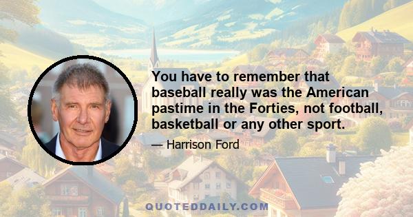 You have to remember that baseball really was the American pastime in the Forties, not football, basketball or any other sport.