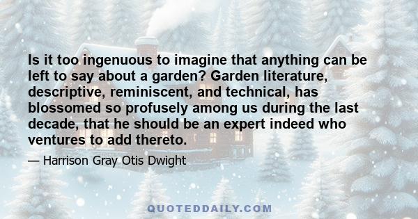 Is it too ingenuous to imagine that anything can be left to say about a garden? Garden literature, descriptive, reminiscent, and technical, has blossomed so profusely among us during the last decade, that he should be