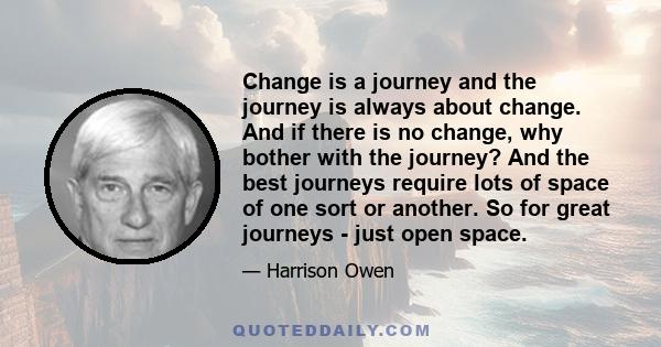 Change is a journey and the journey is always about change. And if there is no change, why bother with the journey? And the best journeys require lots of space of one sort or another. So for great journeys - just open