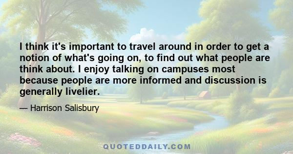 I think it's important to travel around in order to get a notion of what's going on, to find out what people are think about. I enjoy talking on campuses most because people are more informed and discussion is generally 