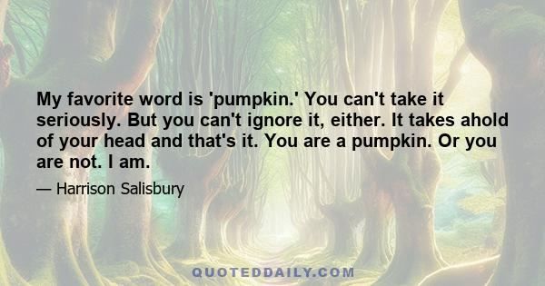 My favorite word is 'pumpkin.' You can't take it seriously. But you can't ignore it, either. It takes ahold of your head and that's it. You are a pumpkin. Or you are not. I am.