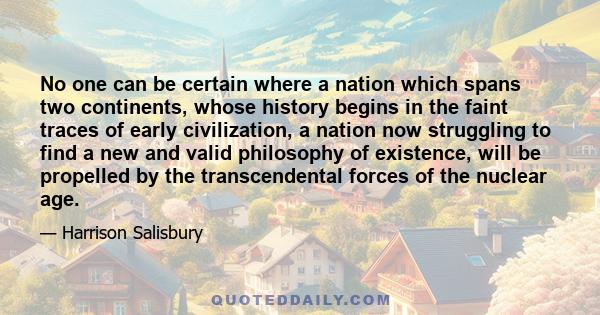 No one can be certain where a nation which spans two continents, whose history begins in the faint traces of early civilization, a nation now struggling to find a new and valid philosophy of existence, will be propelled 