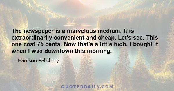 The newspaper is a marvelous medium. It is extraordinarily convenient and cheap. Let's see. This one cost 75 cents. Now that's a little high. I bought it when I was downtown this morning.