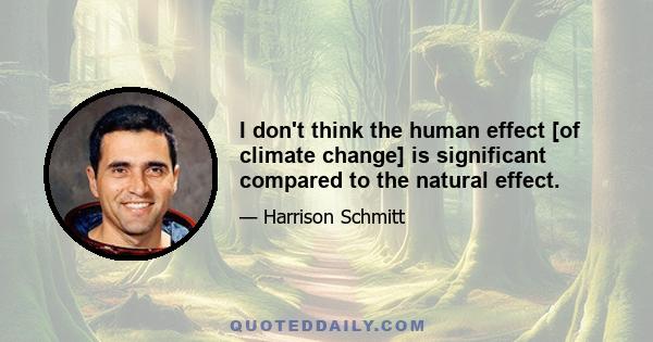 I don't think the human effect [of climate change] is significant compared to the natural effect.