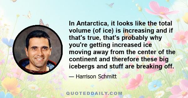 In Antarctica, it looks like the total volume (of ice) is increasing and if that's true, that's probably why you're getting increased ice moving away from the center of the continent and therefore these big icebergs and 