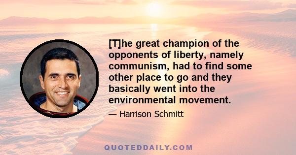 [T]he great champion of the opponents of liberty, namely communism, had to find some other place to go and they basically went into the environmental movement.