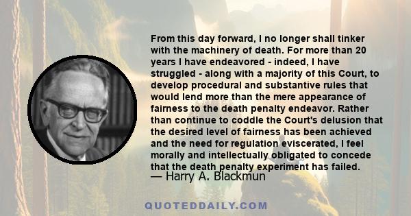 From this day forward, I no longer shall tinker with the machinery of death. For more than 20 years I have endeavored - indeed, I have struggled - along with a majority of this Court, to develop procedural and