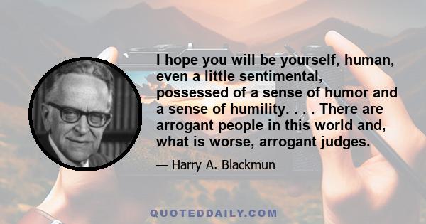 I hope you will be yourself, human, even a little sentimental, possessed of a sense of humor and a sense of humility. . . . There are arrogant people in this world and, what is worse, arrogant judges.