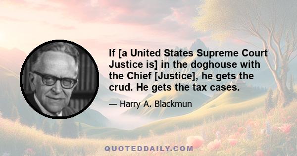 If [a United States Supreme Court Justice is] in the doghouse with the Chief [Justice], he gets the crud. He gets the tax cases.