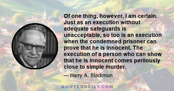 Of one thing, however, I am certain. Just as an execution without adequate safeguards is unacceptable, so too is an execution when the condemned prisoner can prove that he is innocent. The execution of a person who can