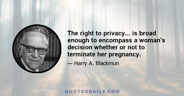 The right to privacy... is broad enough to encompass a woman's decision whether or not to terminate her pregnancy.