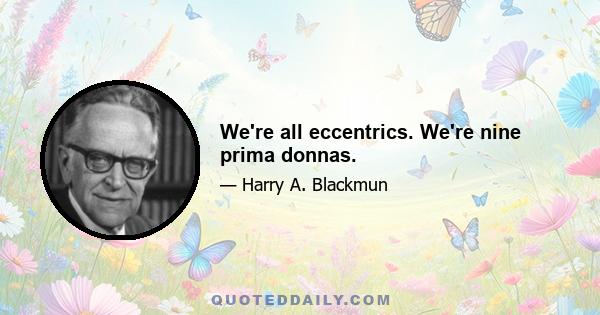 We're all eccentrics. We're nine prima donnas.