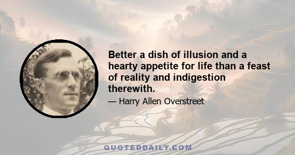 Better a dish of illusion and a hearty appetite for life than a feast of reality and indigestion therewith.