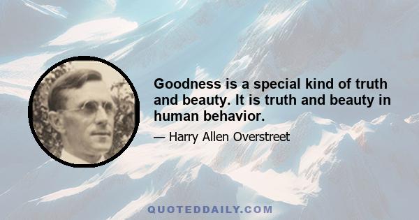 Goodness is a special kind of truth and beauty. It is truth and beauty in human behavior.