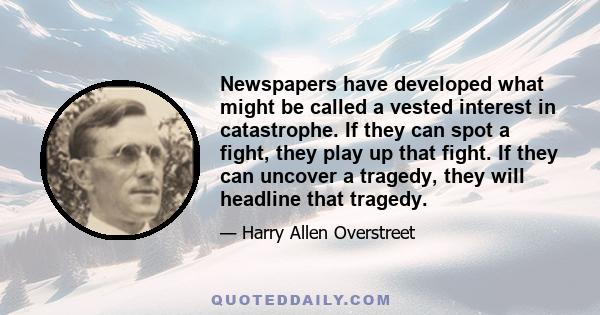 Newspapers have developed what might be called a vested interest in catastrophe. If they can spot a fight, they play up that fight. If they can uncover a tragedy, they will headline that tragedy.