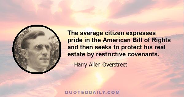 The average citizen expresses pride in the American Bill of Rights and then seeks to protect his real estate by restrictive covenants.